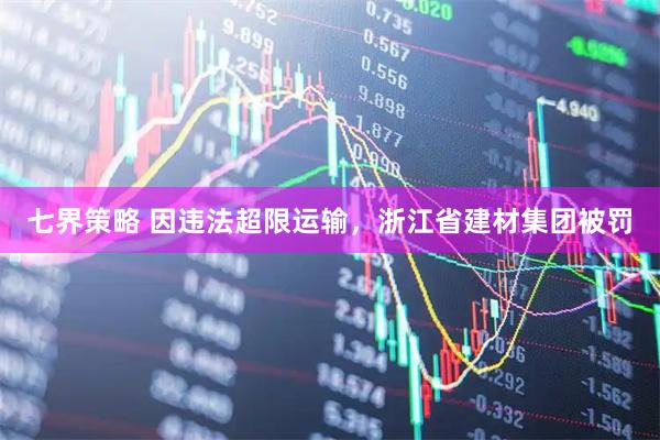 七界策略 因违法超限运输，浙江省建材集团被罚