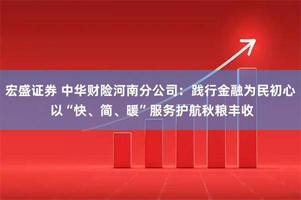 宏盛证券 中华财险河南分公司：践行金融为民初心 以“快、简、暖”服务护航秋粮丰收