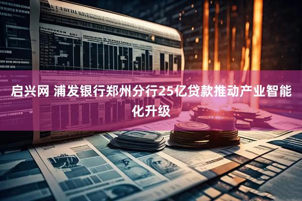 启兴网 浦发银行郑州分行25亿贷款推动产业智能化升级
