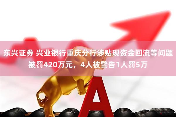东兴证券 兴业银行重庆分行涉贴现资金回流等问题被罚420万元，4人被警告1人罚5万