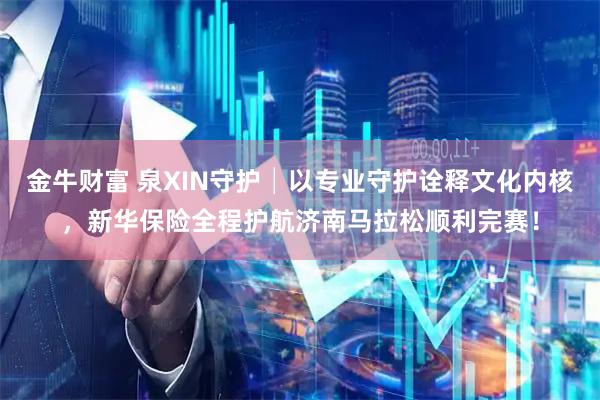 金牛财富 泉XIN守护│以专业守护诠释文化内核，新华保险全程护航济南马拉松顺利完赛！