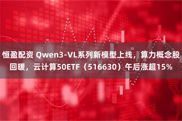 恒盈配资 Qwen3-VL系列新模型上线，算力概念股回暖，云计算50ETF（516630）午后涨超15%