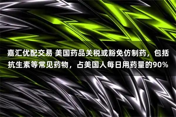 嘉汇优配交易 美国药品关税或豁免仿制药，包括抗生素等常见药物，占美国人每日用药量的90%