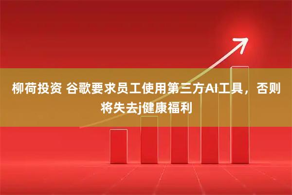 柳荷投资 谷歌要求员工使用第三方AI工具，否则将失去j健康福利