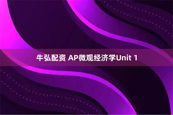 牛弘配资 AP微观经济学Unit 1