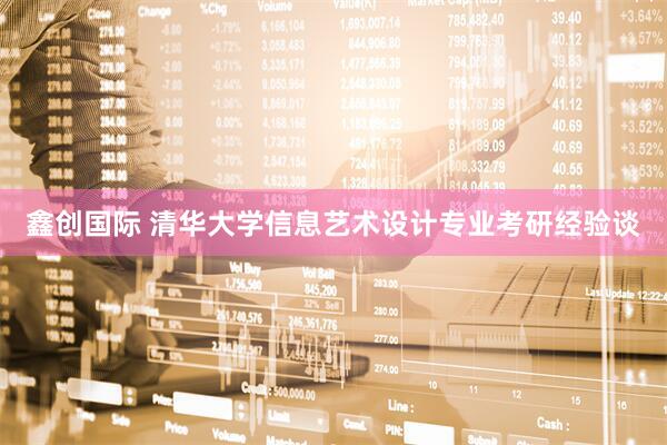 鑫创国际 清华大学信息艺术设计专业考研经验谈
