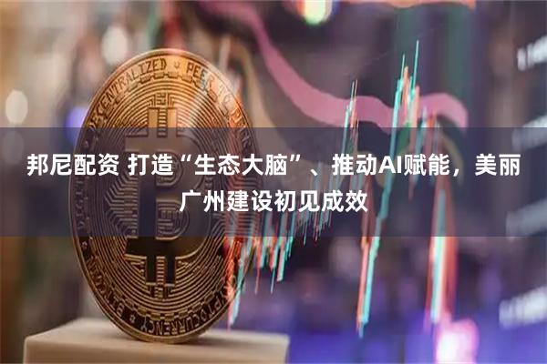 邦尼配资 打造“生态大脑”、推动AI赋能，美丽广州建设初见成效