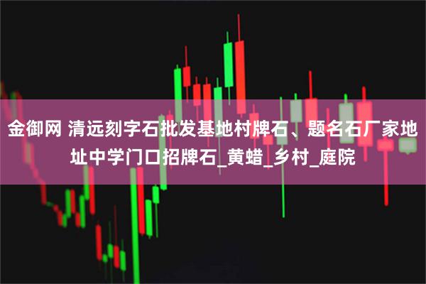 金御网 清远刻字石批发基地村牌石、题名石厂家地址中学门口招牌石_黄蜡_乡村_庭院