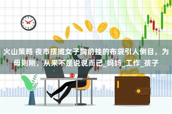 火山策略 夜市摆摊女子胸前挂的布袋引人侧目，为母则刚，从来不是说说而已_妈妈_工作_孩子