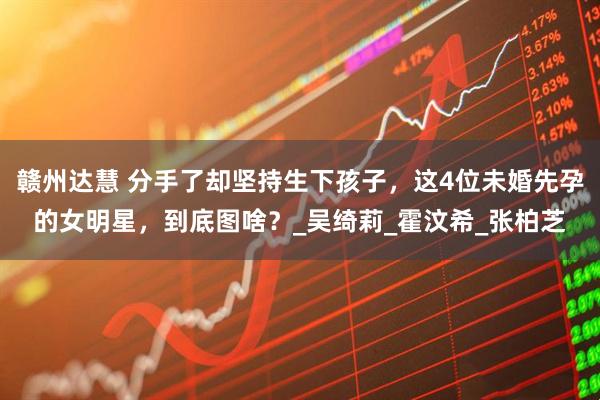 赣州达慧 分手了却坚持生下孩子，这4位未婚先孕的女明星，到底图啥？_吴绮莉_霍汶希_张柏芝
