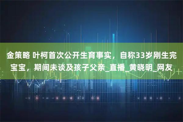 金策略 叶柯首次公开生育事实，自称33岁刚生完宝宝，期间未谈及孩子父亲_直播_黄晓明_网友