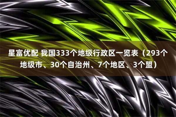 星富优配 我国333个地级行政区一览表（293个地级市、30个自治州、7个地区、3个盟）