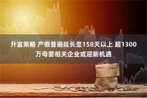 升富策略 产假普遍延长至158天以上 超1300万母婴相关企业或迎新机遇