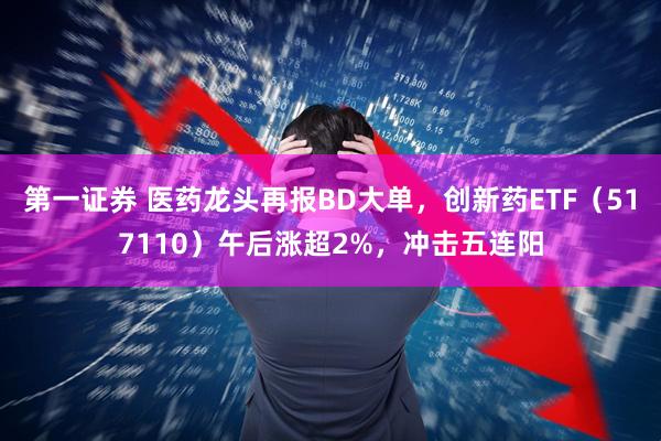 第一证券 医药龙头再报BD大单，创新药ETF（517110）午后涨超2%，冲击五连阳