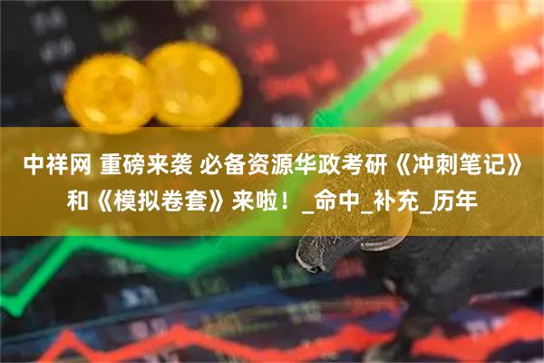 中祥网 重磅来袭 必备资源华政考研《冲刺笔记》和《模拟卷套》来啦！_命中_补充_历年