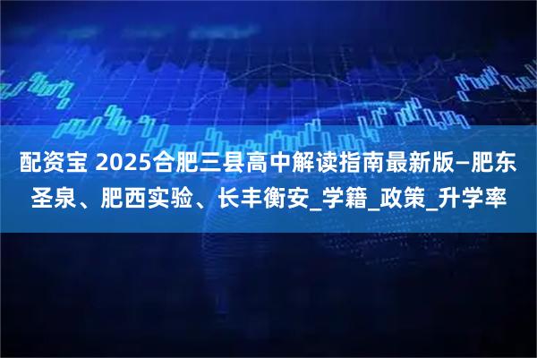 配资宝 2025合肥三县高中解读指南最新版—肥东圣泉、肥西实验、长丰衡安_学籍_政策_升学率