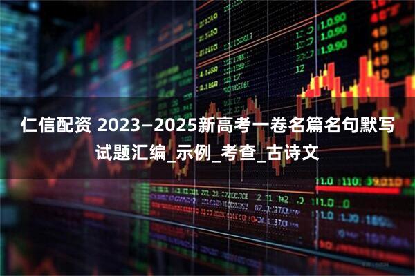 仁信配资 2023—2025新高考一卷名篇名句默写试题汇编_示例_考查_古诗文
