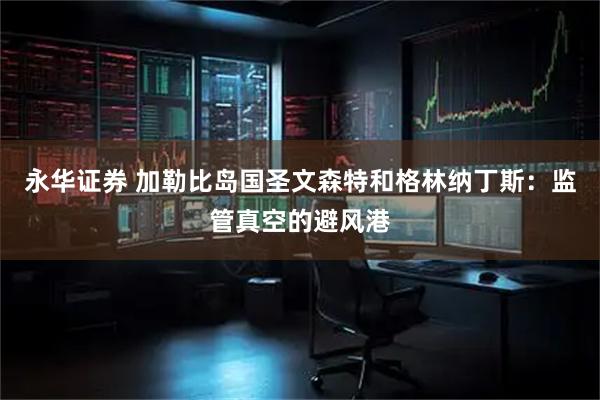 永华证券 加勒比岛国圣文森特和格林纳丁斯：监管真空的避风港