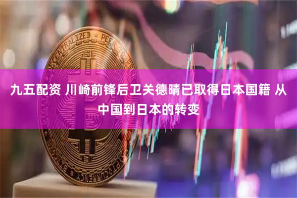 九五配资 川崎前锋后卫关德晴已取得日本国籍 从中国到日本的转变