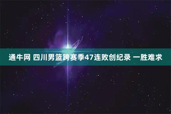 通牛网 四川男篮跨赛季47连败创纪录 一胜难求