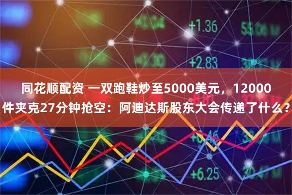同花顺配资 一双跑鞋炒至5000美元，12000件夹克27分钟抢空：阿迪达斯股东大会传递了什么？