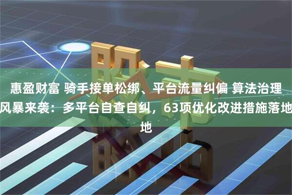惠盈财富 骑手接单松绑、平台流量纠偏 算法治理风暴来袭：多平台自查自纠，63项优化改进措施落地