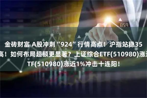 金砖财富 A股冲刺“924”行情高点！沪指站稳3500点再创年内新高！如何布局超额更显著？上证综合ETF(510980)涨近1%冲击十连阳！