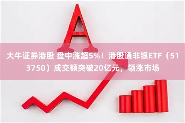 大牛证券港股 盘中涨超5%！港股通非银ETF（513750）成交额突破20亿元，领涨市场