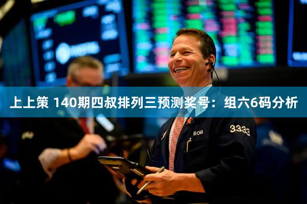 上上策 140期四叔排列三预测奖号：组六6码分析