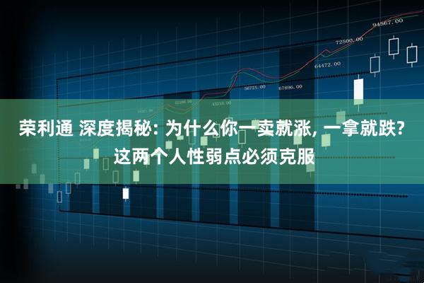 荣利通 深度揭秘: 为什么你一卖就涨, 一拿就跌? 这两个人性弱点必须克服