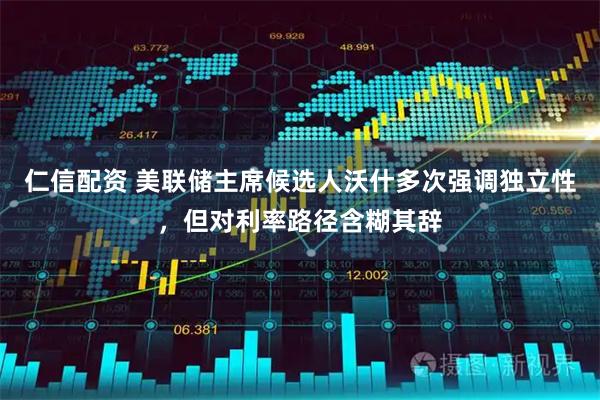 仁信配资 美联储主席候选人沃什多次强调独立性，但对利率路径含糊其辞