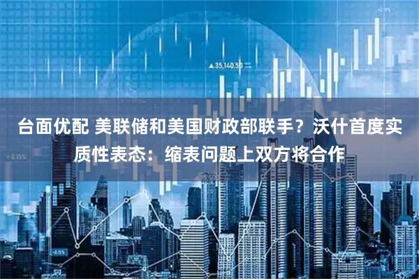 台面优配 美联储和美国财政部联手？沃什首度实质性表态：缩表问题上双方将合作