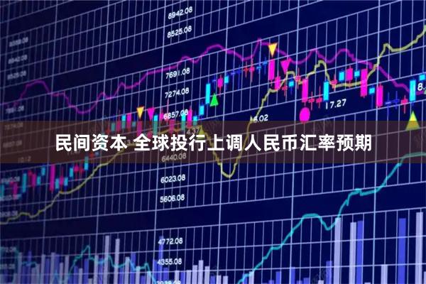 民间资本 全球投行上调人民币汇率预期
