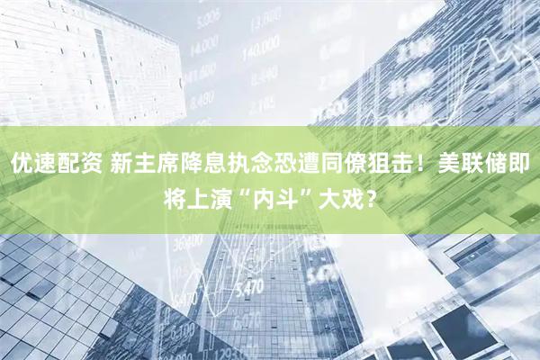 优速配资 新主席降息执念恐遭同僚狙击！美联储即将上演“内斗”大戏？
