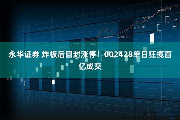 永华证券 炸板后回封涨停！002428单日狂揽百亿成交