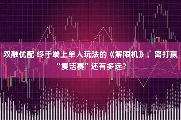 双融优配 终于端上单人玩法的《解限机》，离打赢“复活赛”还有多远？