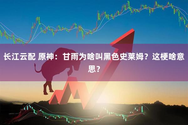 长江云配 原神:甘雨为啥叫黑色史莱姆?这梗啥意思?
