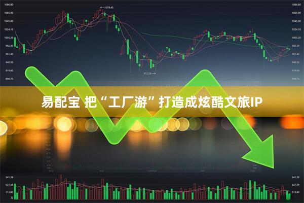 易配宝 把“工厂游”打造成炫酷文旅IP