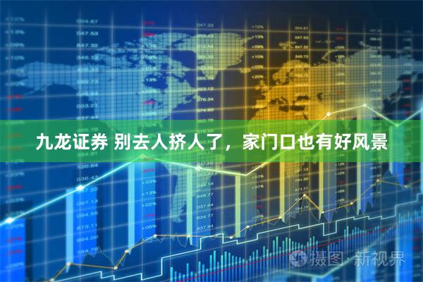 九龙证券 别去人挤人了,家门口也有好风景