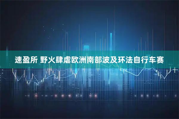 速盈所 野火肆虐欧洲南部 波及环法自行车赛