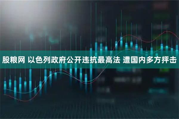 股粮网 以色列政府公开违抗最高法 遭国内多方抨击