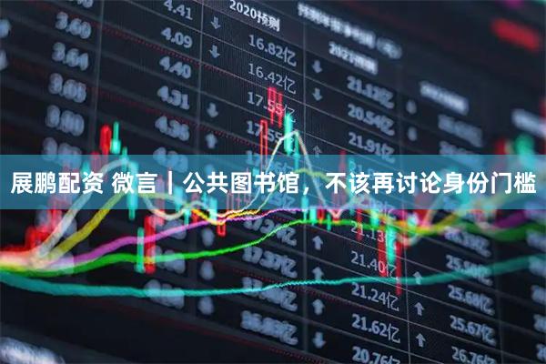 展鹏配资 微言｜公共图书馆，不该再讨论身份门槛