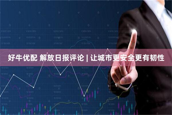 好牛优配 解放日报评论 | 让城市更安全更有韧性