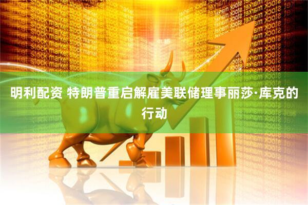 明利配资 特朗普重启解雇美联储理事丽莎·库克的行动