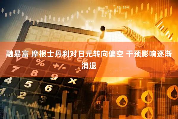 融易富 摩根士丹利对日元转向偏空 干预影响逐渐消退