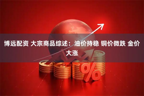 博远配资 大宗商品综述：油价持稳 铜价微跌 金价大涨