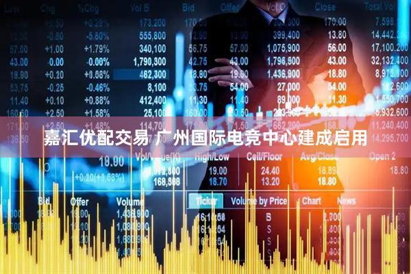 嘉汇优配交易 广州国际电竞中心建成启用