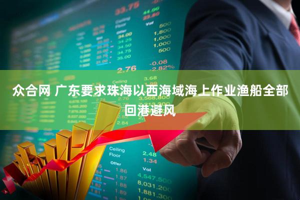 众合网 广东要求珠海以西海域海上作业渔船全部回港避风