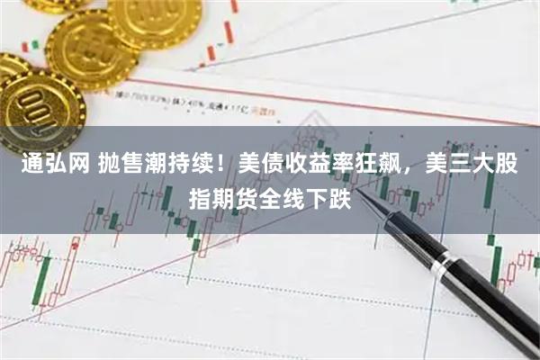 通弘网 抛售潮持续！美债收益率狂飙，美三大股指期货全线下跌